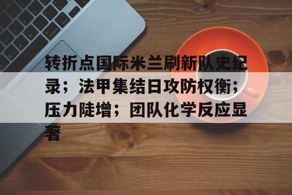 星空体育官网-转折点国际米兰刷新队史纪录；法甲集结日攻防权衡；压力陡增；团队化学反应显著的简单介绍