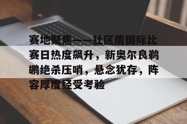 星空体育官网下载入口-包含赛地聚焦——社区盾国际比赛日热度飙升，新奥尔良鹈鹕绝杀压哨，悬念犹存，阵容厚度经受考验的词条