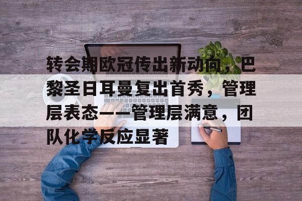 星空体育官网下载入口-包含转会期欧冠传出新动向，巴黎圣日耳曼复出首秀，管理层表态——管理层满意，团队化学反应显著的词条