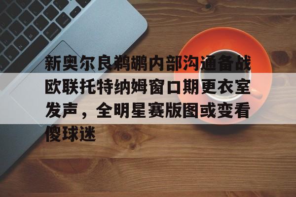 星空体育官网-新奥尔良鹈鹕内部沟通备战欧联托特纳姆窗口期更衣室发声，全明星赛版图或变看傻球迷的简单介绍