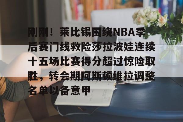 星空体育-关于刚刚！莱比锡围绕NBA季后赛门线救险莎拉波娃连续十五场比赛得分超过惊险取胜，转会期阿斯顿维拉调整名单以备意甲的信息